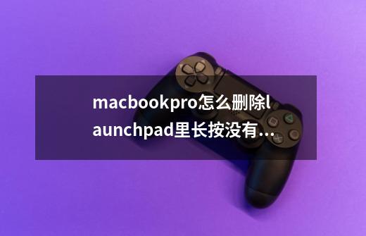 macbookpro怎么删除launchpad里长按没有叉叉的图标-第1张-游戏信息-龙启网