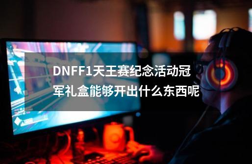 DNFF1天王赛纪念活动冠军礼盒能够开出什么东西呢-第1张-游戏信息-龙启网