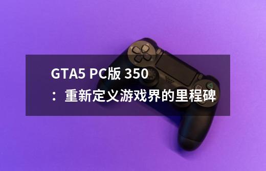 GTA5 PC版 350：重新定义游戏界的里程碑-第1张-游戏信息-龙启网