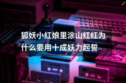 狐妖小红娘里涂山红红为什么要用十成妖力起誓-第1张-游戏信息-龙启网