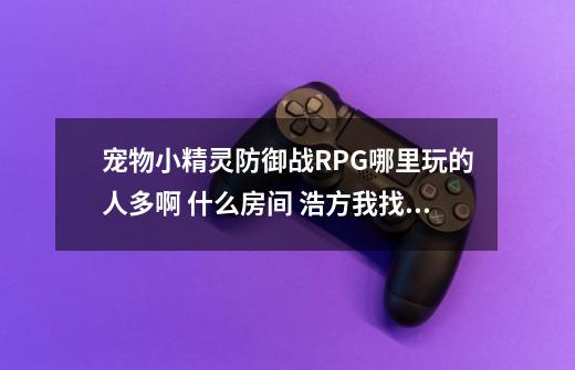 宠物小精灵防御战RPG哪里玩的人多啊 什么房间 浩方我找了好几个都没人玩-第1张-游戏信息-龙启网