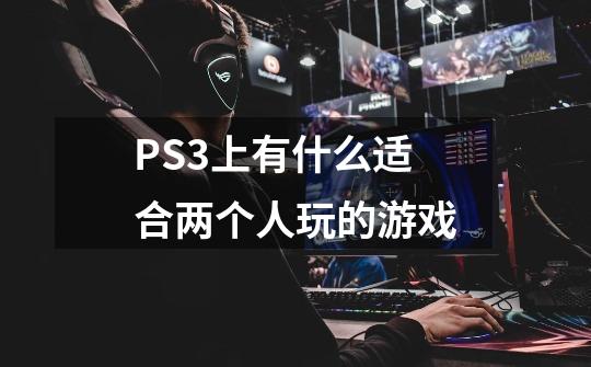 PS3上有什么适合两个人玩的游戏-第1张-游戏信息-龙启网