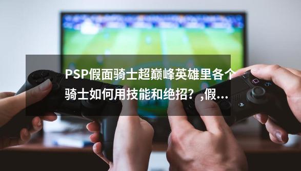 PSP假面骑士超巅峰英雄里各个骑士如何用技能和绝招？,假面骑士超巅峰英雄psp怎么玩-第1张-游戏信息-龙启网