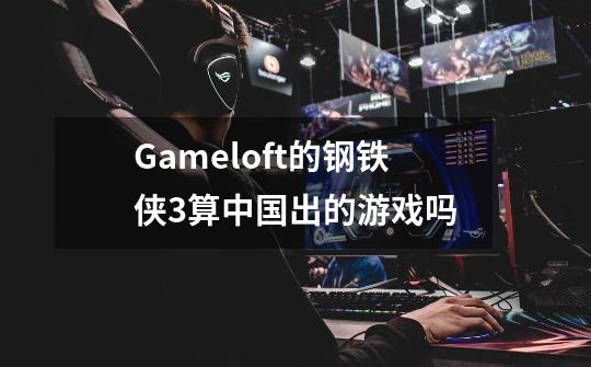 Gameloft的钢铁侠3算中国出的游戏吗-第1张-游戏信息-龙启网