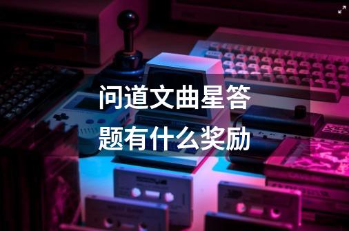 问道文曲星答题有什么奖励-第1张-游戏信息-龙启网