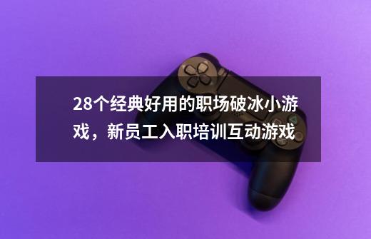 28个经典好用的职场破冰小游戏，新员工入职培训互动游戏-第1张-游戏信息-龙启网