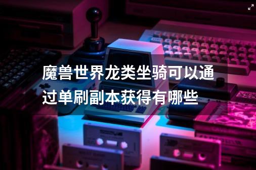 魔兽世界龙类坐骑可以通过单刷副本获得有哪些-第1张-游戏信息-龙启网