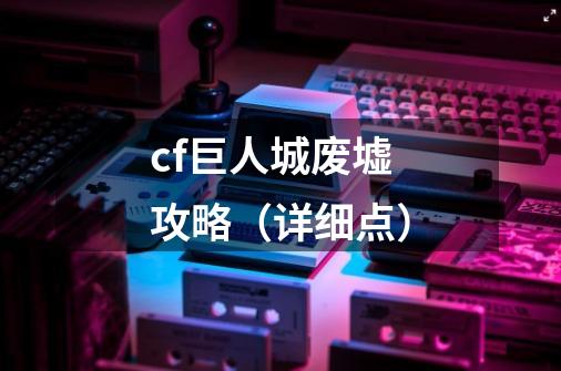 cf巨人城废墟 攻略（详细点）-第1张-游戏信息-龙启网