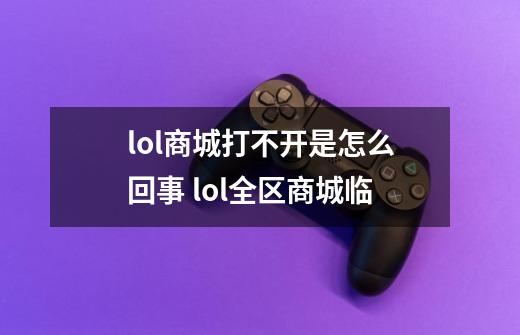 lol商城打不开是怎么回事 lol全区商城临-第1张-游戏信息-龙启网