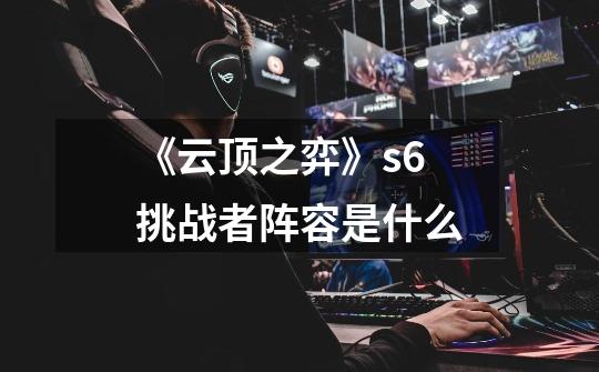 《云顶之弈》s6挑战者阵容是什么-第1张-游戏信息-龙启网