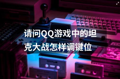 请问QQ游戏中的坦克大战怎样调键位-第1张-游戏信息-龙启网