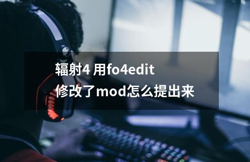 辐射4 用fo4edit修改了mod怎么提出来-第1张-游戏信息-龙启网