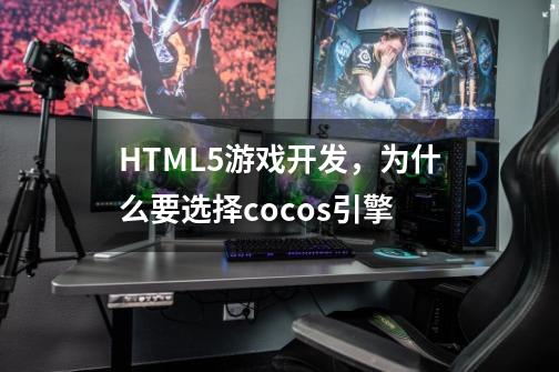 HTML5游戏开发，为什么要选择cocos引擎-第1张-游戏信息-龙启网