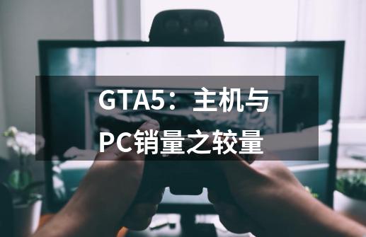 GTA5：主机与PC销量之较量-第1张-游戏信息-龙启网