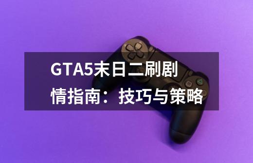 GTA5末日二刷剧情指南：技巧与策略-第1张-游戏信息-龙启网