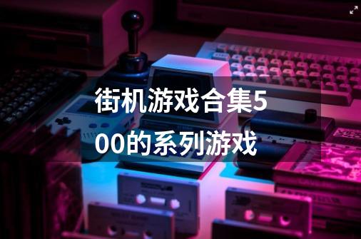 街机游戏合集500的系列游戏-第1张-游戏信息-龙启网