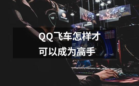 QQ飞车怎样才可以成为高手-第1张-游戏信息-龙启网