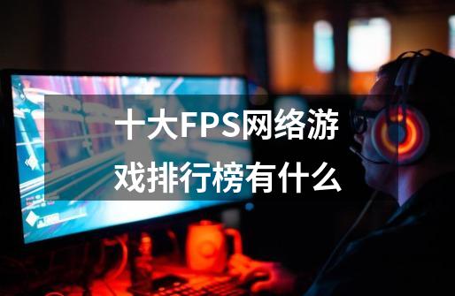 十大FPS网络游戏排行榜有什么-第1张-游戏信息-龙启网