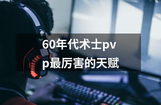 60年代术士pvp最厉害的天赋-第1张-游戏信息-龙启网