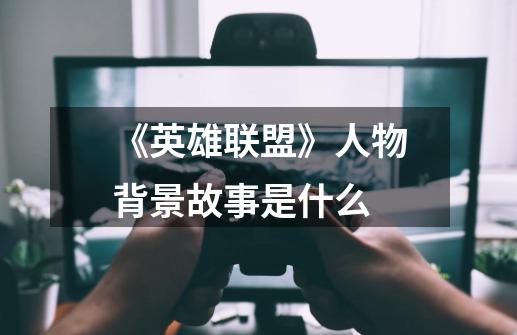 《英雄联盟》人物背景故事是什么-第1张-游戏信息-龙启网