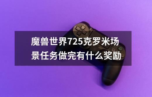 魔兽世界7.25克罗米场景任务做完有什么奖励-第1张-游戏信息-龙启网