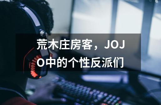 荒木庄房客，JOJO中的个性反派们-第1张-游戏信息-龙启网