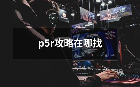 p5r攻略在哪找-第1张-游戏信息-龙启网