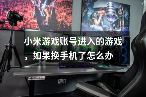 小米游戏账号进入的游戏，如果换手机了怎么办-第1张-游戏信息-龙启网