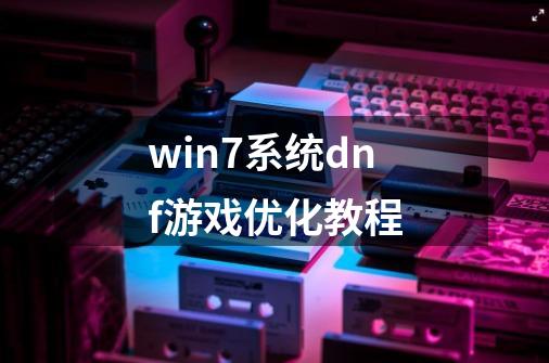 win7系统dnf游戏优化教程-第1张-游戏信息-龙启网