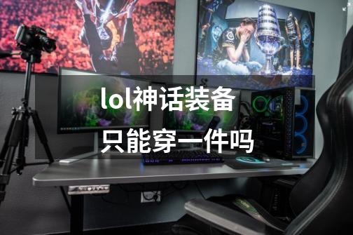 lol神话装备只能穿一件吗-第1张-游戏信息-龙启网