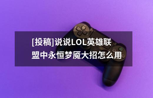 [投稿]说说LOL英雄联盟中永恒梦魇大招怎么用-第1张-游戏信息-龙启网