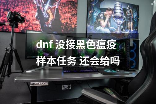 dnf 没接黑色瘟疫样本任务 还会给吗-第1张-游戏信息-龙启网