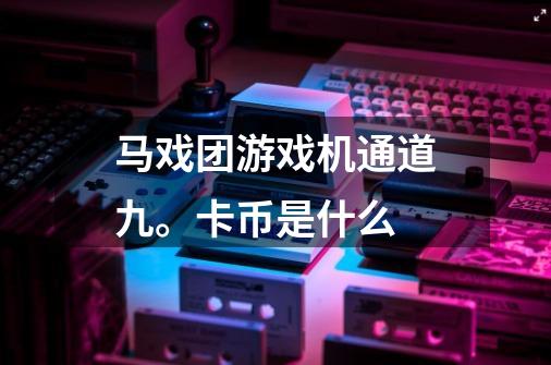 马戏团游戏机通道九。卡币是什么-第1张-游戏信息-龙启网