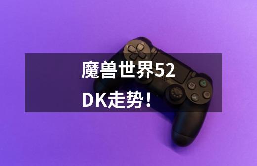 魔兽世界5.2DK走势！-第1张-游戏信息-龙启网