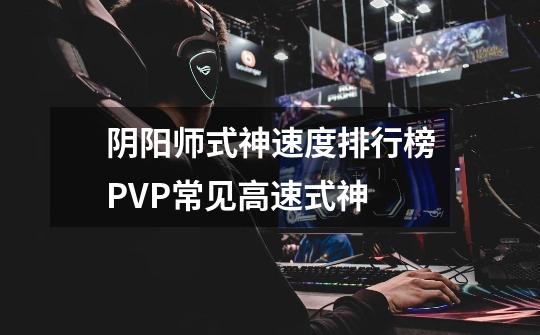 阴阳师式神速度排行榜PVP常见高速式神-第1张-游戏信息-龙启网