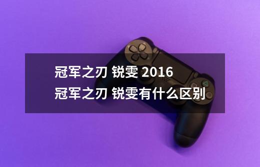 冠军之刃 锐雯 2016冠军之刃 锐雯有什么区别-第1张-游戏信息-龙启网