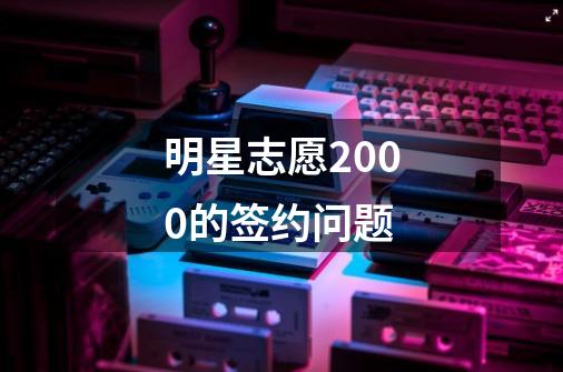 明星志愿2000的签约问题-第1张-游戏信息-龙启网