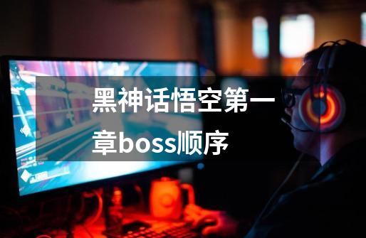 黑神话悟空第一章boss顺序-第1张-游戏信息-龙启网