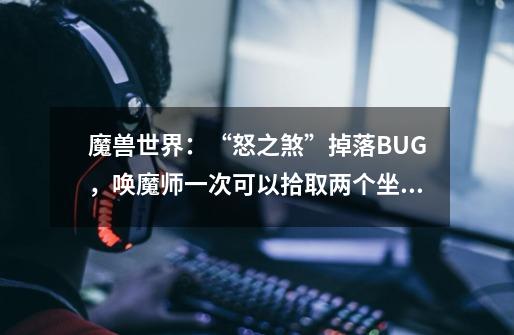 魔兽世界：“怒之煞”掉落BUG，唤魔师一次可以拾取两个坐骑-第1张-游戏信息-龙启网