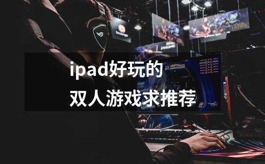 ipad好玩的双人游戏求推荐-第1张-游戏信息-龙启网