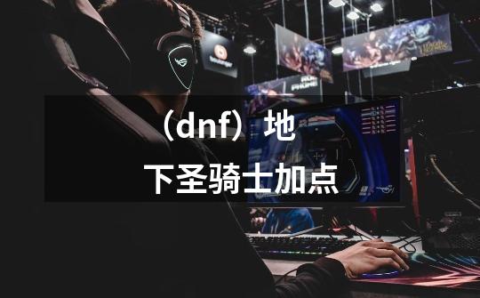 （dnf）地下圣骑士加点-第1张-游戏信息-龙启网