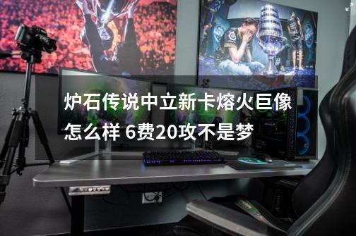 炉石传说中立新卡熔火巨像怎么样 6费20攻不是梦-第1张-游戏信息-龙启网