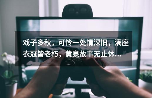 戏子多秋，可怜一处情深旧，满座衣冠皆老朽，黄泉故事无止休。-第1张-游戏信息-龙启网