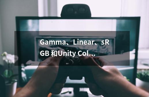 Gamma、Linear、sRGB 和Unity Color Space，你真懂了吗-第1张-游戏信息-龙启网