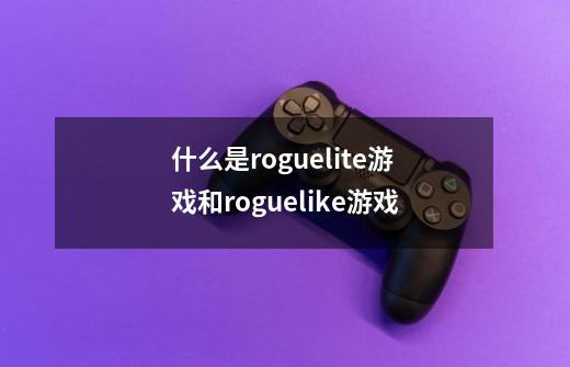 什么是roguelite游戏和roguelike游戏-第1张-游戏信息-龙启网