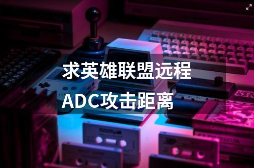 求英雄联盟远程ADC攻击距离-第1张-游戏信息-龙启网