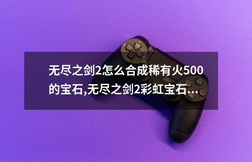 无尽之剑2怎么合成稀有火500的宝石,无尽之剑2彩虹宝石合成公式攻略-第1张-游戏信息-龙启网