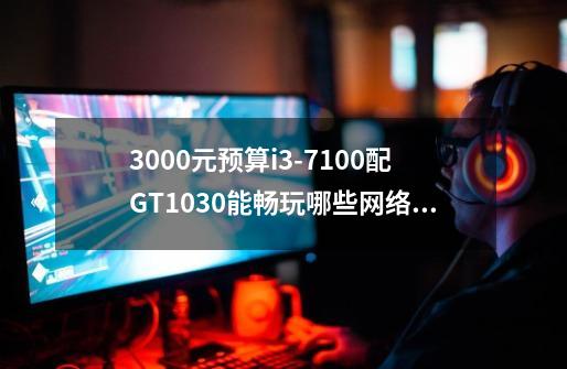 3000元预算i3-7100配GT1030能畅玩哪些网络游戏-第1张-游戏信息-龙启网