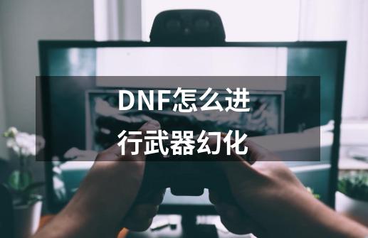 DNF怎么进行武器幻化-第1张-游戏信息-龙启网