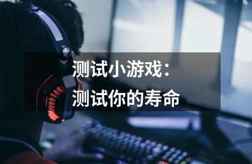 测试小游戏：测试你的寿命-第1张-游戏信息-龙启网